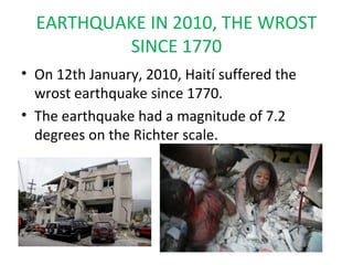 EARTHQUAKE IN 2010, THE WROST
          SINCE 1770
• On 12th January, 2010, Haití suffered the
  wrost earthquake since 17...