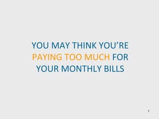 YOU MAY THINK YOU’RE
PAYING TOO MUCH FOR
 YOUR MONTHLY BILLS



                       1
 