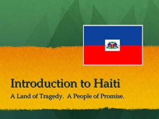 Introduction to Haiti A Land of Tragedy.  A People of Promise. 