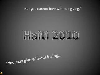 But you cannot love without giving.” Haiti 2010 “You may give without loving… 
