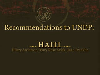 Recommendations to UNDP:  HAITI Hilary Anderson, Mary Rose Axiak, Jane Franklin 