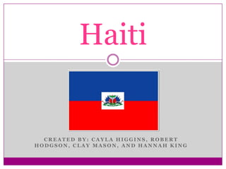 CREATED BY: CAYLA HIGGINS, ROBERT HODGSON, CLAY MASON, AND HANNAH KING Haiti 
