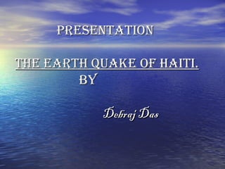 PPrreesseennttaattiioonn 
ttHHee eeaarrttHH QQUUaaKKee ooFF HHaaiittii.. 
BBYY 
DDeebbrraajj DDaass 
