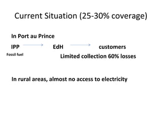 Current Situation (25-30% coverage)
IPP EdH customers
Limited collection 60% losses
In Port au Prince
In rural areas, almost no access to electricity
Fossil fuel
 