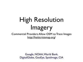 High Resolution
          Imagery
Commercial Providers Allow OSM to Trace Images
           http://haiticrisismap.org/




           Google, NOAA, World Bank,
      DigitalGlobe, GeoEye, SpotImage, CIA
 
