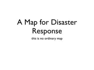 A Map for Disaster
    Response
    this is no ordinary map
 