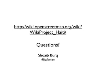 http://wiki.openstreetmap.org/wiki/
        WikiProject_Haiti/

           Questions?
            Shoaib Burq
              @sabman
 