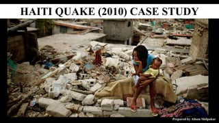 HAITI QUAKE (2010) CASE STUDY
Prepared by Alison Shilpakar
 