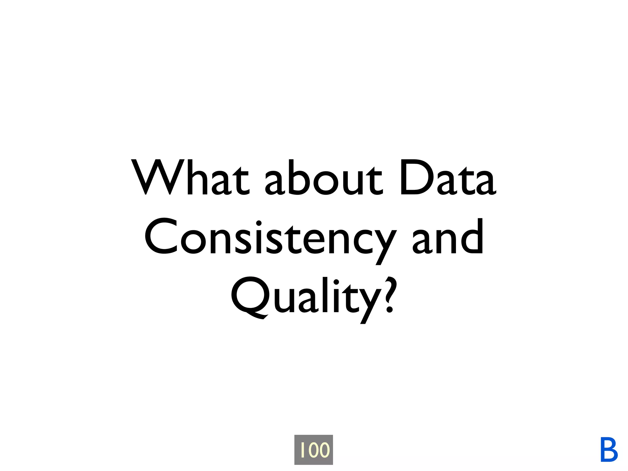 What about Data
Consistency and
   Quality?

      100         B
 