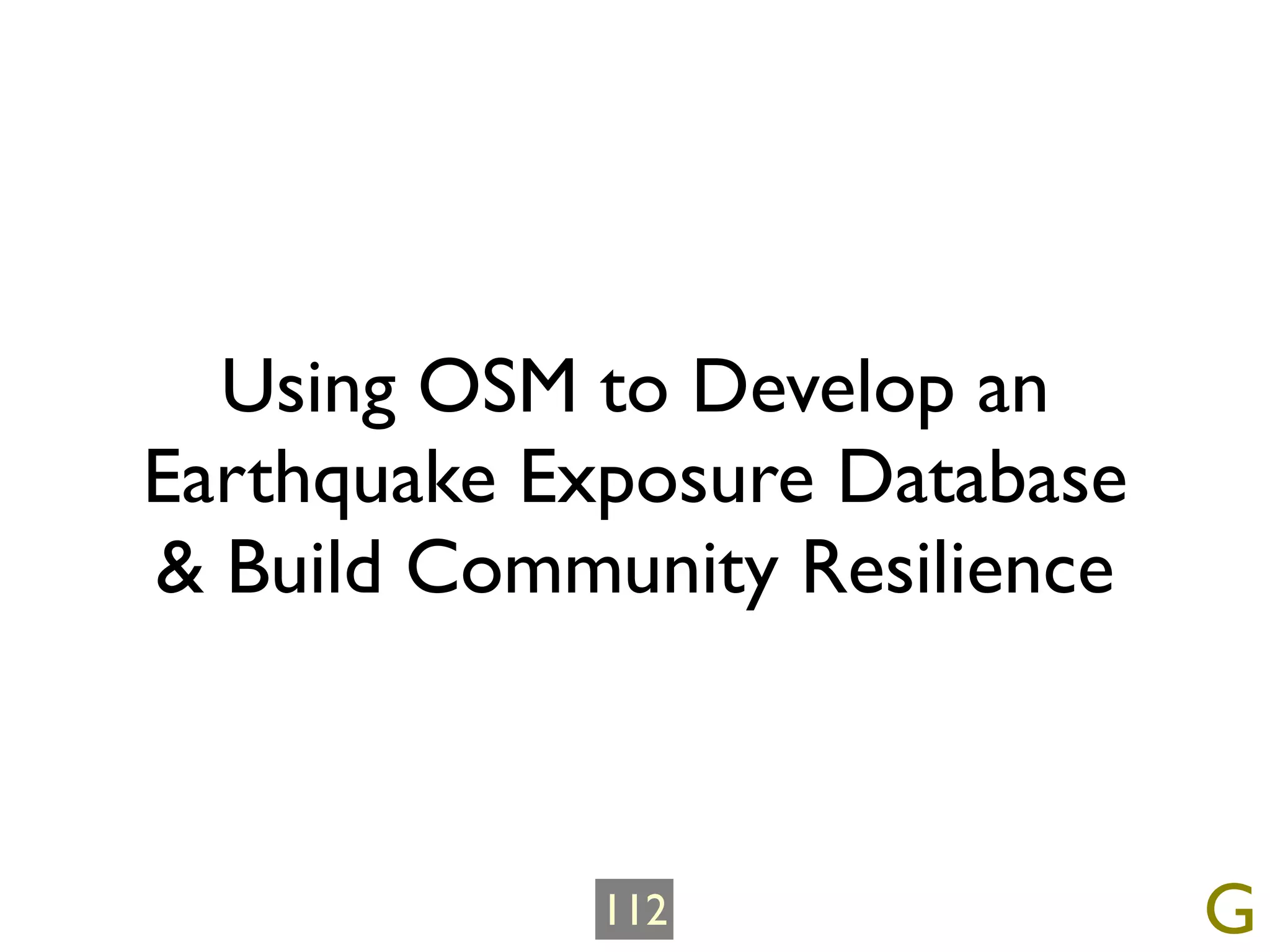 Using OSM to Develop an
Earthquake Exposure Database
& Build Community Resilience



             112               G
 
