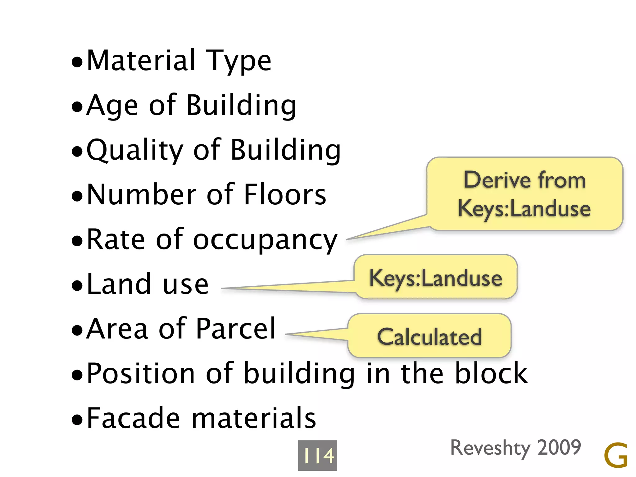 •Material Type
•Age of Building
•Quality of Building
                               Derive from
•Number of Floors              Keys:Landuse
•Rate of occupancy
•Land use             Keys:Landuse

•Area of Parcel        Calculated
•Position of building in the block
•Facade materials
                   114         Reveshty 2009
                                               G
 