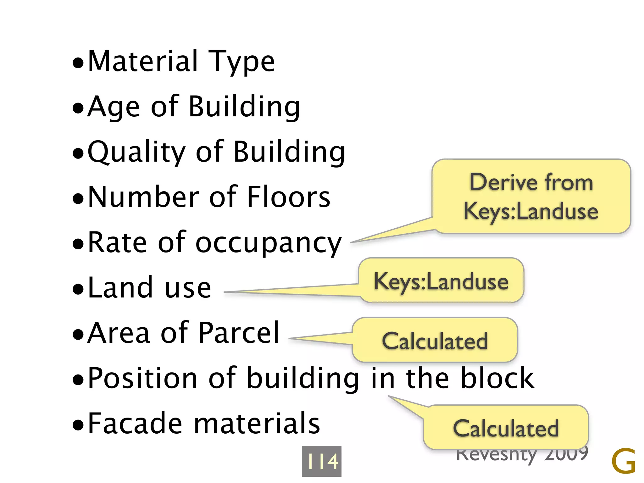 •Material Type
•Age of Building
•Quality of Building
                               Derive from
•Number of Floors              Keys:Landuse
•Rate of occupancy
•Land use             Keys:Landuse

•Area of Parcel        Calculated
•Position of building in the block
•Facade materials             Calculated
                   114         Reveshty 2009
                                               G
 