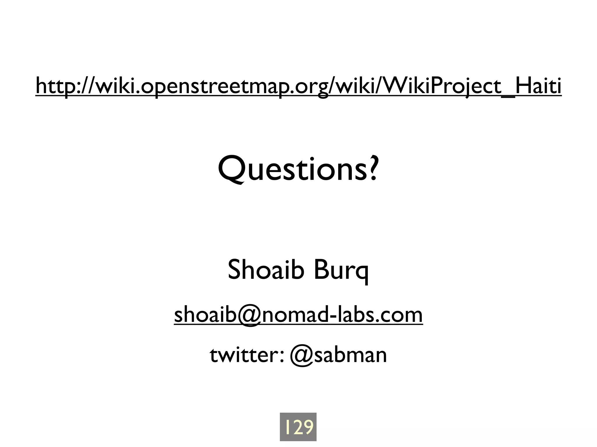 http://wiki.openstreetmap.org/wiki/WikiProject_Haiti


                 Questions?

                  Shoaib Burq
             shoaib@nomad-labs.com
                 twitter: @sabman

                        129
 