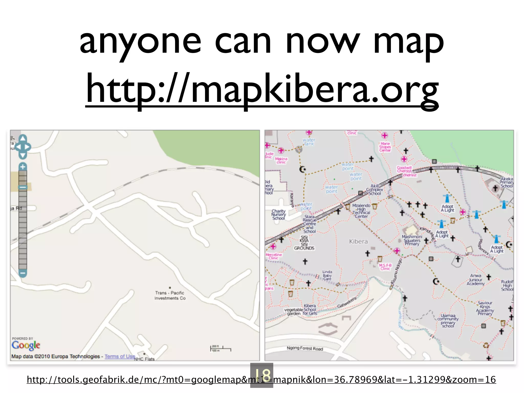 anyone can now map
         http://mapkibera.org




                                          18
http://tools.geofabrik.de/mc/?mt0=googlemap&mt1=mapnik&lon=36.78969&lat=-1.31299&zoom=16
 