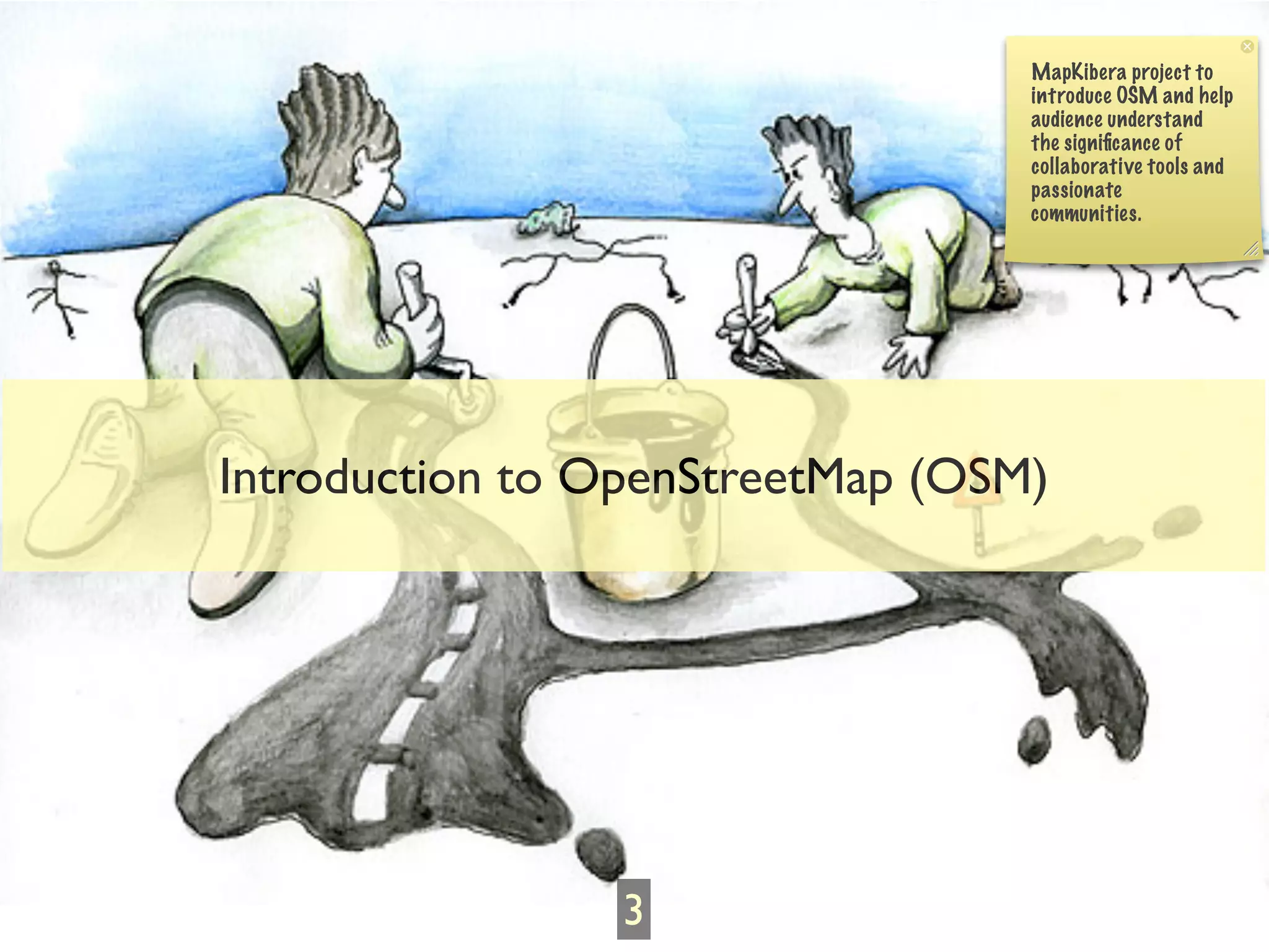 MapKibera project to
                                  introduce OSM and help
                                  audience understand
                                  the signiﬁcance of
                                  collaborative tools and
                                  passionate
                                  communities.




Introduction to OpenStreetMap (OSM)




                 3
 