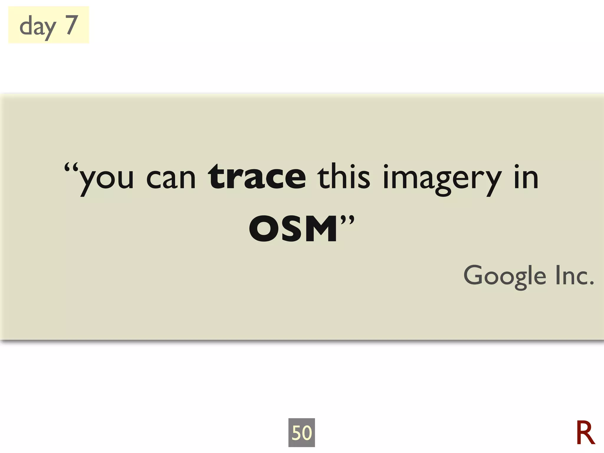 day 7




   “you can trace this imagery in
              OSM”
                            Google Inc.




                 50                  R
 