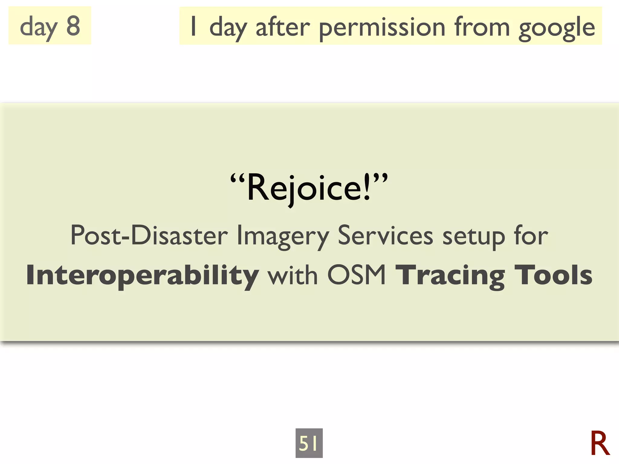 day 8       1 day after permission from google




               “Rejoice!”
   Post-Disaster Imagery Services setup for
Interoperability with OSM Tracing Tools




                     51                      R
 