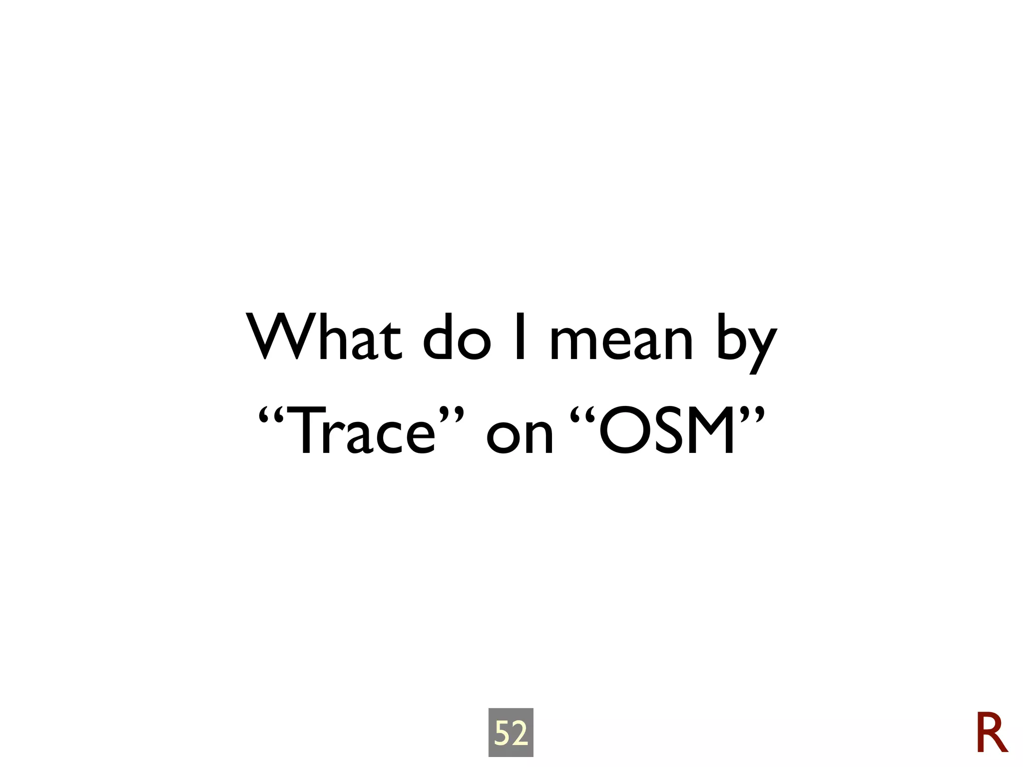 What do I mean by
“Trace” on “OSM”



       52           R
 