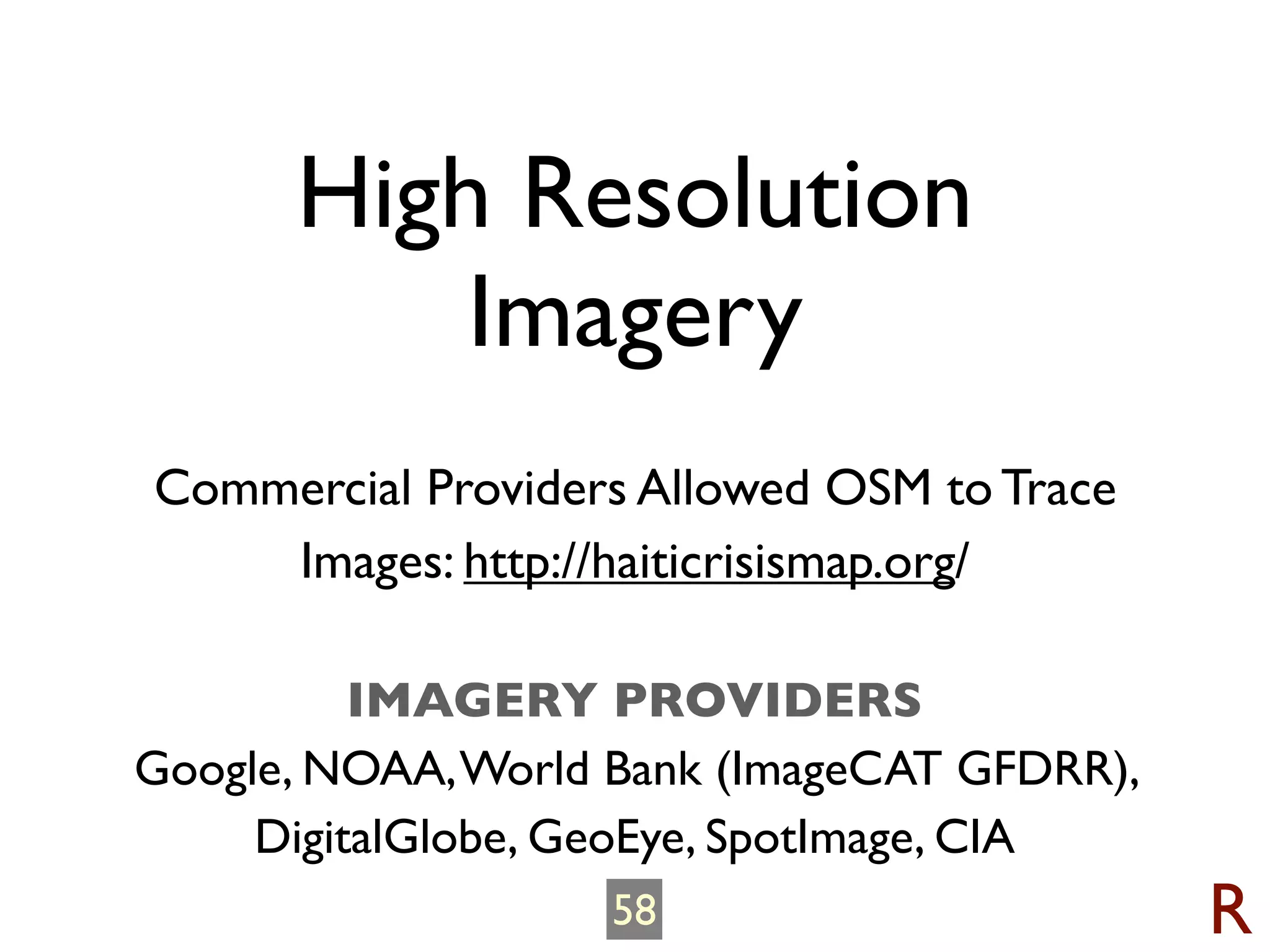 High Resolution
          Imagery
Commercial Providers Allowed OSM to Trace
    Images: http://haiticrisismap.org/

          IMAGERY PROVIDERS
Google, NOAA, World Bank (ImageCAT GFDRR),
     DigitalGlobe, GeoEye, SpotImage, CIA
                   58                        R
 