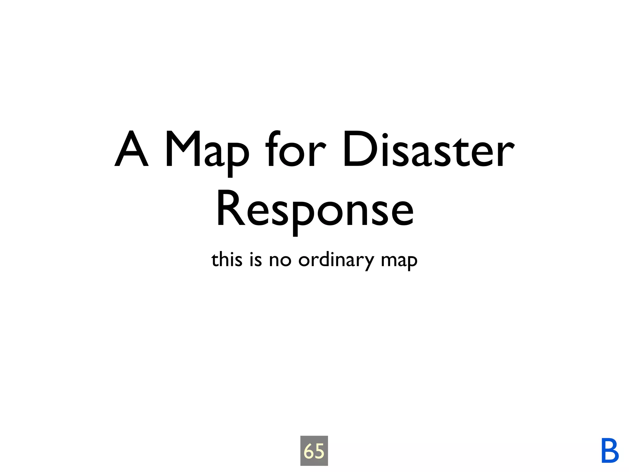 A Map for Disaster
    Response
    this is no ordinary map




              65              B
 