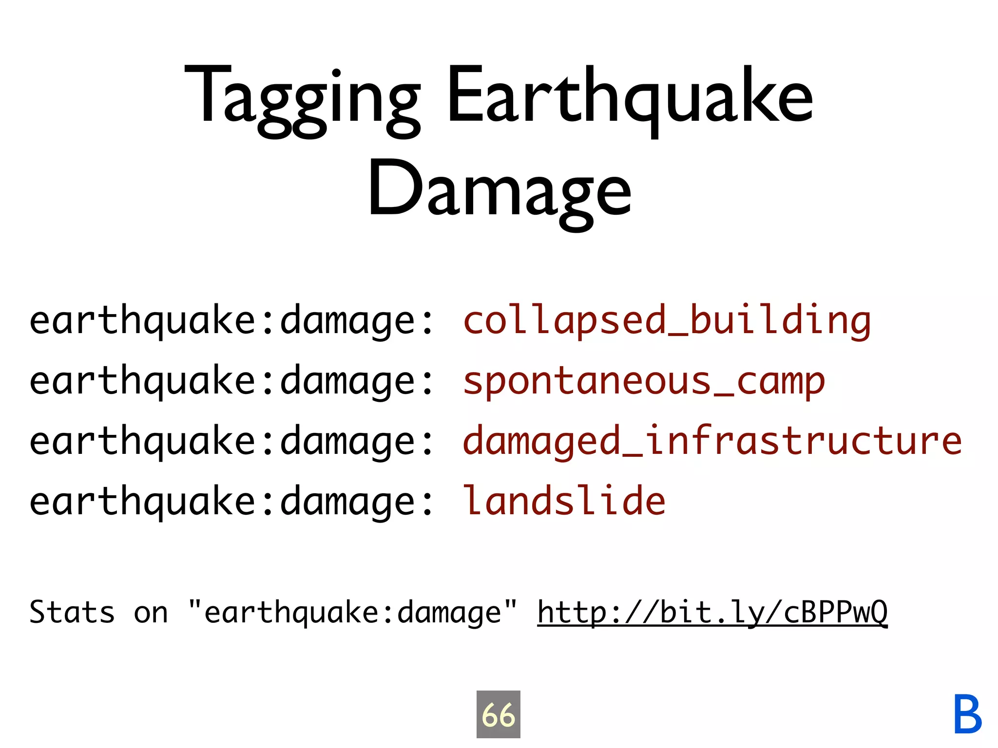 Tagging Earthquake
             Damage
earthquake:damage: collapsed_building
earthquake:damage: spontaneous_camp
earthquake:damage: damaged_infrastructure
earthquake:damage: landslide

Stats on "earthquake:damage" http://bit.ly/cBPPwQ


                         66                         B
 