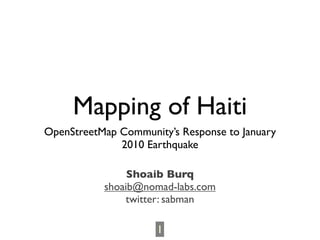 Mapping of Haiti
OpenStreetMap Community’s Response to January
              2010 Earthquake

                Shoaib Burq
           shoaib@nomad-labs.com
               twitter: sabman

                     1
 