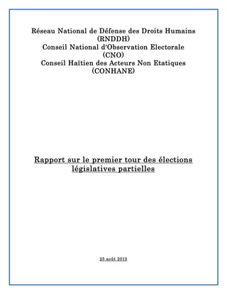 Réseau National de Défense des Droits Humains
(RNDDH)
Conseil National d'Observation Electorale
(CNO)
Conseil Haïtien des Acteurs Non Etatiques
(CONHANE)
Rapport sur le premier tour des élections
législatives partielles
25 août 2015
 