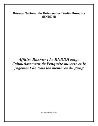 Réseau National de Défense des Droits Humains
                  (RNDDH)




    Affaire BRANDT : Le RNDDH exige
l’aboutissement de l’enquête ouverte et le
  jugement de tous les membres du gang




                 13 novembre 2012
 