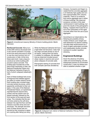 EERI Special Earthquake Report — May 2010

Simpson, Gumpertz and Heger) revealed that the concrete aggregate
is of relatively high quality and contains approximately 30% volcanic
materials. There is no evidence
that marine aggregate was in either
of these buildings. We observed
excessive corrosion of the steel
reinforcement in both buildings, but
given the results of the petrographic
testing, it appears that it was the result of the carbonation of the aged
concrete rather than the use of poor
aggregate.

Figure 5. Unreinforced masonry Ministry of Interior building (photo: Martin
Hammer).
Reinforced Concrete: Many turnof-the-20th-century structures built
in the manner prevalent in Europe
at the time were precursors to what
is now the most common form of
construction in Haiti. At the time
these were built, it was unique to
construct an entire building with
poured-in-place concrete. This
building type included two of the
best known landmarks in Haiti, the
National Presidential Palace and
the National Cathedral (Figure 6),
both of which collapsed catastrophically.
Each of these buildings had unusual footprints that militated against
any effort to sustain seismic forces.
Each building also included large
concrete domed structures, which
apparently contributed to their collapse. In the case of the National
Presidential Palace, an eyewitness
reported that the second story
rocked until the central core collapsed vertically, followed by the
front section of the east and west
wings. This indicates that the second story acted as the soft story
between the rigid first floor and the
massive concrete dome and roof
structures. The strength and hardness of these domes was evidenced by their showing no apparent cracking after falling one story.

While the National Cathedral did have
a light steel roof structure, it also had
two large concrete domes on top of
its towers, making them top heavy.
In addition to collapses, the damage
that we observed included severe
shear cracks in columns and out-ofplane collapses of concrete walls.
Petrographic testing of concrete from
both samples (services donated by

According to our observations, the
following are possible primary
modes of failure: poor weight and
wall distribution for seismic loading;
corroded steel reinforcement as a
result of aged carbonated concrete;
and inadequately ductile concrete
members to sustain repetitive
stressing.

Engineered Buildings
Given the absence of building
codes and record keeping, and the
widespread practice of uncontrolled
construction, it was not always possible to establish whether a spe-

Figure 6. Collapsed roof, interior of National Cathedral, Port-au-Prince
(photo: Martin Hammer).
4

 