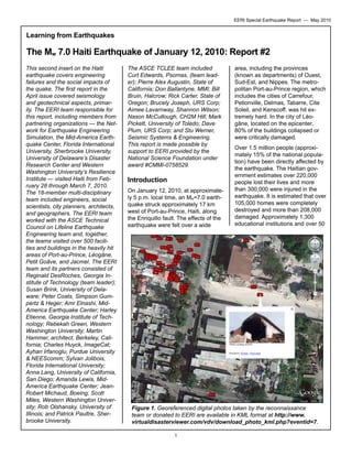 EERI Special Earthquake Report — May 2010

Learning from Earthquakes

The Mw 7.0 Haiti Earthquake of January 12, 2010: Report #2
This second insert on the Haiti
earthquake covers engineering
failures and the social impacts of
the quake. The first report in the
April issue covered seismology
and geotechnical aspects, primarily. The EERI team responsible for
this report, including members from
partnering organizations — the Network for Earthquake Engineering
Simulation, the Mid-America Earthquake Center, Florida International
University, Sherbrooke University,
University of Delaware’s Disaster
Research Center and Western
Washington University’s Resilience
Institute — visited Haiti from February 28 through March 7, 2010.
The 18-member multi-disciplinary
team included engineers, social
scientists, city planners, architects,
and geographers. The EERI team
worked with the ASCE Technical
Council on Lifeline Earthquake
Engineering team and, together,
the teams visited over 500 facilities and buildings in the heavily hit
areas of Port-au-Prince, Léogâne,
Petit Goâve, and Jacmel. The EERI
team and its partners consisted of
Reginald DesRoches, Georgia Institute of Technology (team leader);
Susan Brink, University of Delaware; Peter Coats, Simpson Gumpertz & Heger; Amr Elnashi, MidAmerica Earthquake Center; Harley
Etienne, Georgia Institute of Technology; Rebekah Green, Western
Washington University; Martin
Hammer, architect, Berkeley, California; Charles Huyck, ImageCat;
Ayhan Irfanoglu, Purdue University
& NEEScomm; Sylvan Jolibois,
Florida International University;
Anna Lang, University of California,
San Diego; Amanda Lewis, MidAmerica Earthquake Center; JeanRobert Michaud, Boeing; Scott
Miles, Western Washington University; Rob Olshansky, University of
Illinois; and Patrick Paultre, Sherbrooke University.

The ASCE TCLEE team included
Curt Edwards, Psomas, (team leader); Pierre Alex Augustin, State of
California; Don Ballantyne, MMI; Bill
Bruin, Halcrow; Rick Carter, State of
Oregon; Brucely Joseph, URS Corp;
Aimee Lavarnway, Shannon Wilson;
Nason McCullough, CH2M Hill; Mark
Pickett, University of Toledo; Dave
Plum, URS Corp; and Stu Werner,
Seismic Systems & Engineering.
This report is made possible by
support to EERI provided by the
National Science Foundation under
award #CMMI-0758529.

Introduction
On January 12, 2010, at approximately 5 p.m. local time, an Mw=7.0 earthquake struck approximately 17 km
west of Port-au-Prince, Haiti, along
the Enriquillo fault. The effects of the
earthquake were felt over a wide

area, including the provinces
(known as departments) of Ouest,
Sud-Est, and Nippes. The metropolitan Port-au-Prince region, which
includes the cities of Carrefour,
Petionville, Delmas, Tabarre, Cite
Soleil, and Kenscoff. was hit extremely hard. In the city of Léogâne, located on the epicenter,
80% of the buildings collapsed or
were critically damaged.
Over 1.5 million people (approximately 15% of the national population) have been directly affected by
the earthquake. The Haitian government estimates over 220,000
people lost their lives and more
than 300,000 were injured in the
earthquake. It is estimated that over
105,000 homes were completely
destroyed and more than 208,000
damaged. Approximately 1,300
educational institutions and over 50

Figure 1. Georeferenced digital photos taken by the reconnaissance
team or donated to EERI are available in KML format at http://www.
virtualdisasterviewer.com/vdv/download_photo_kml.php?eventid=7.
1

 