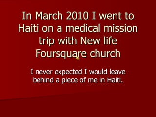 In March 2010 I went to Haiti on a medical mission trip with New life Foursquare church I never expected I would leave behind a piece of me in Haiti. 