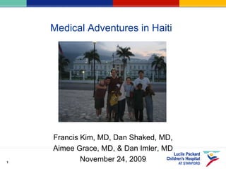 Medical Adventures in Haiti Francis Kim, MD, Dan Shaked, MD,  Aimee Grace, MD, & Dan Imler, MD November 24, 2009 