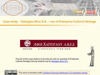 Case study - Haitoglou Bros S.A. – use of Enterprise Cultural Heritage




         The aim of this case study is to provide you with an example of Enterprise
         Cultural Heritage training material use by Haitoglou Bros S.A.




            This work is licensed under Creative Commons Attribution 3.0 Unported License.
 