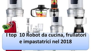 I top 10 Robot da cucina, frullatori
e impastatrici nel 2018
 