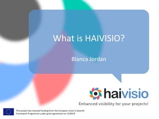What is HAIVISIO? 
Blanca Jordan 
This project has received funding from the European Union’s Seventh 
Framework Programme under grant agreement no: 610419 
 