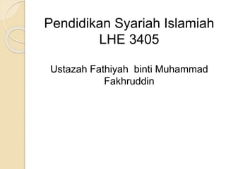 Pendidikan Syariah Islamiah
LHE 3405
Ustazah Fathiyah binti Muhammad
Fakhruddin
 