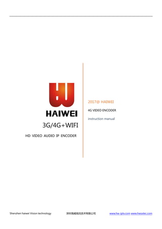 Shenzhen haiwei Vision technology 深圳海威视讯技术有限公司 www.hwsxtec.com
3G/4G+WIFI
HD VIDEO AUDIO IP ENCODER
2017@ HAIWEI
4G VIDEO ENCODER
instruction manual
 