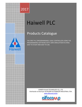 om Ha we Produc s ndex
1 69
Ha we c
Haiwell PLC
/
Products Catalogue
THE FIRST PLC (PROGRAMMABLE LOGIC CONTROLLER) USING THE
PROGRAMMING SOFTWARE WITH 100% SIMULATION IN CHINA.
EASY TO STUDY AND EASY TO USE.
2017
XIAMEN Haiwell TECHNOLOGY CO., LTD.
Distribuido no Brasil por ALFACOMP AUTOMAÇÃO INDUSTRIAL LTDA.
www.alfacomp.ind.br
 