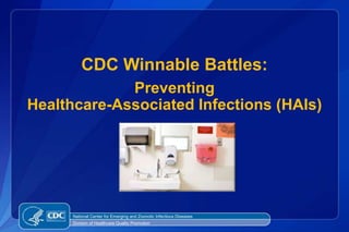 CDC Winnable Battles:
             Preventing
Healthcare-Associated Infections (HAIs)




      National Center for Emerging and Zoonotic Infectious Diseases
      Division of Healthcare Quality Promotion
 
