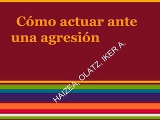 Cómo actuar ante
una agresión A.
ER
I K
T Z,
LA
, O
E A
A IZ
H