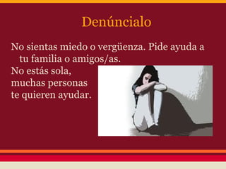 Denúncialo
No sientas miedo o vergüenza. Pide ayuda a
tu familia o amigos/as.
No estás sola,
muchas personas
te quieren ayudar.