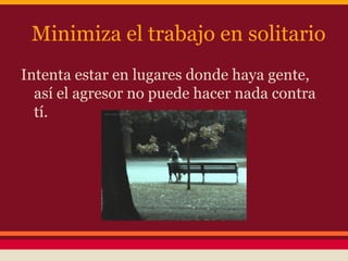 Minimiza el trabajo en solitario
Intenta estar en lugares donde haya gente,
así el agresor no puede hacer nada contra
tí.