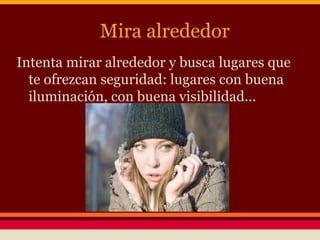 Mira alrededor
Intenta mirar alrededor y busca lugares que
te ofrezcan seguridad: lugares con buena
iluminación, con buena visibilidad...