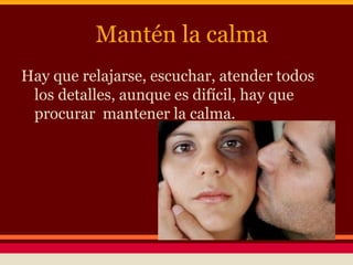 Mantén la calma
Hay que relajarse, escuchar, atender todos
los detalles, aunque es difícil, hay que
procurar mantener la calma.