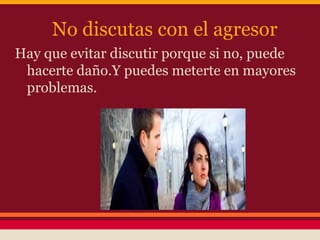 No discutas con el agresor
Hay que evitar discutir porque si no, puede
hacerte daño.Y puedes meterte en mayores
problemas.