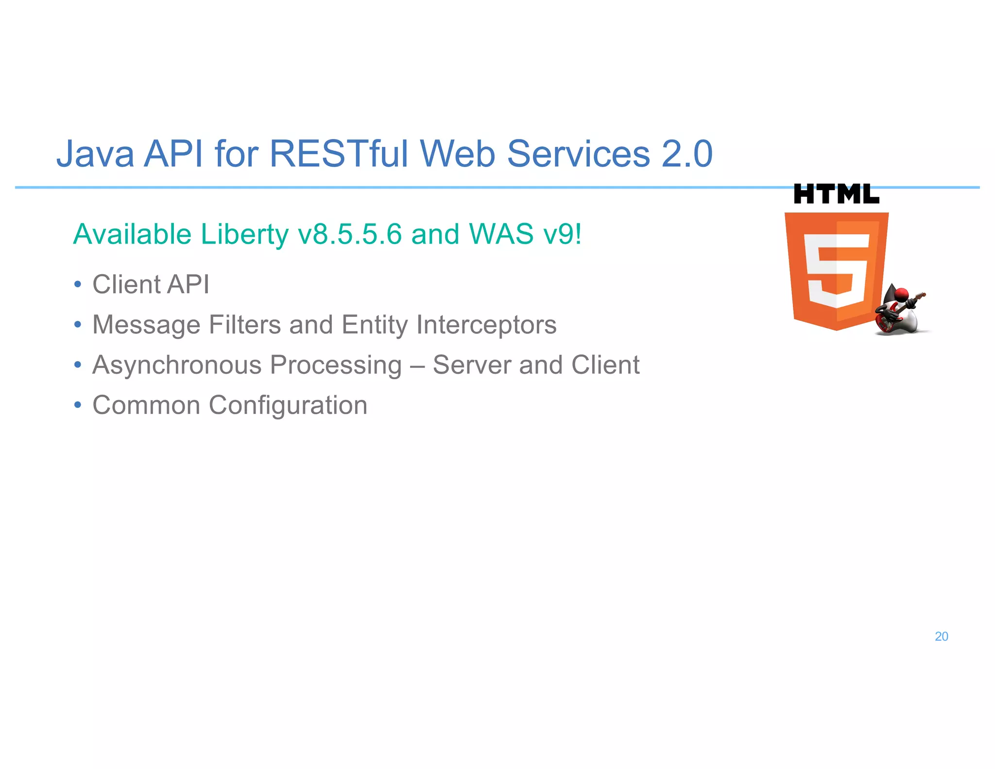 Java API for RESTful Web Services 2.0
• Client API
• Message Filters and Entity Interceptors
• Asynchronous Processing – Server and Client
• Common Configuration
Available Liberty v8.5.5.6 and WAS v9!
20
 