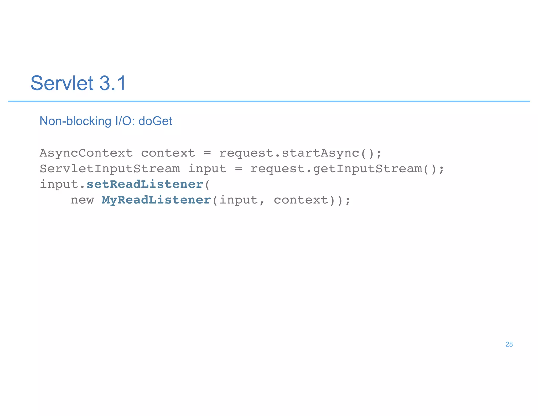 Servlet 3.1
AsyncContext context = request.startAsync();
ServletInputStream input = request.getInputStream();
input.setReadListener(
new MyReadListener(input, context));
Non-blocking I/O: doGet
28
 