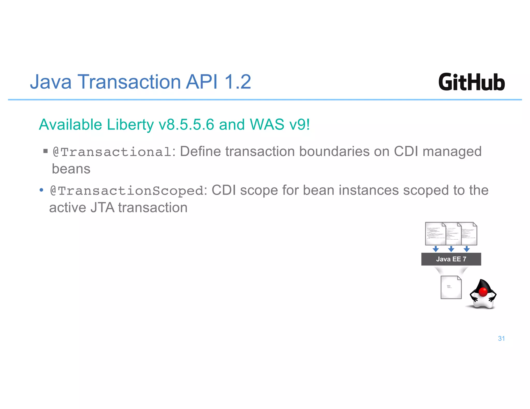 Java Transaction API 1.2
§ @Transactional: Define transaction boundaries on CDI managed
beans
• @TransactionScoped: CDI scope for bean instances scoped to the
active JTA transaction
Java EE 7
Available Liberty v8.5.5.6 and WAS v9!
31
 