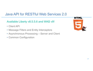 Java API for RESTful Web Services 2.0
• Client API
• Message Filters and Entity Interceptors
• Asynchronous Processing – Server and Client
• Common Configuration
Available Liberty v8.5.5.6 and WAS v9!
20
 
