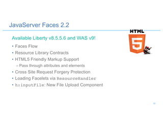 JavaServer Faces 2.2
• Faces Flow
• Resource Library Contracts
• HTML5 Friendly Markup Support
– Pass through attributes and elements
• Cross Site Request Forgery Protection
• Loading Facelets via ResourceHandler
• h:inputFile: New File Upload Component
Available Liberty v8.5.5.6 and WAS v9!
30
 